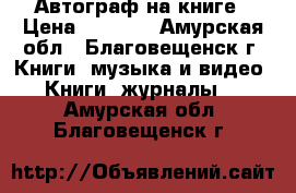 Автограф на книге › Цена ­ 1 000 - Амурская обл., Благовещенск г. Книги, музыка и видео » Книги, журналы   . Амурская обл.,Благовещенск г.